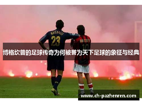 博格坎普的足球传奇为何被誉为天下足球的象征与经典