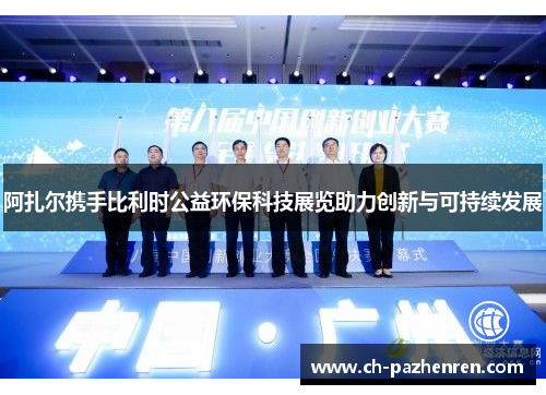 阿扎尔携手比利时公益环保科技展览助力创新与可持续发展 阿扎尔携手比利时公益环保科技展览助力创新与可持续发展