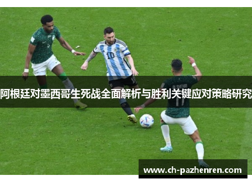 阿根廷对墨西哥生死战全面解析与胜利关键应对策略研究 阿根廷对墨西哥生死战全面解析与胜利关键应对策略研究