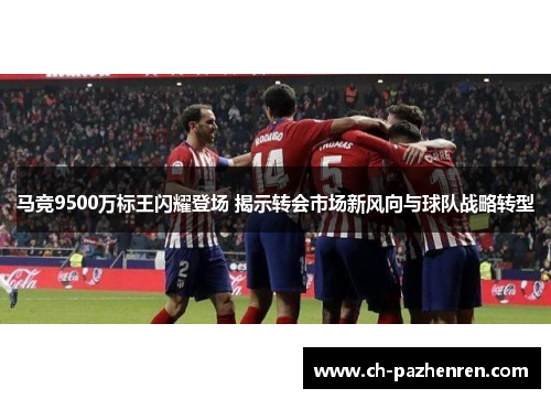 马竞9500万标王闪耀登场 揭示转会市场新风向与球队战略转型