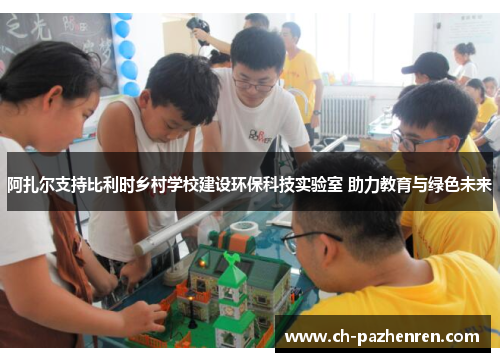 阿扎尔支持比利时乡村学校建设环保科技实验室 助力教育与绿色未来 阿扎尔支持比利时乡村学校建设环保科技实验室 助力教育与绿色未来