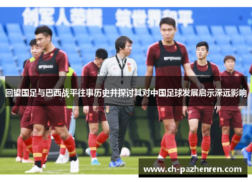 回望国足与巴西战平往事历史并探讨其对中国足球发展启示深远影响 回望国足与巴西战平往事历史并探讨其对中国足球发展启示深远影响