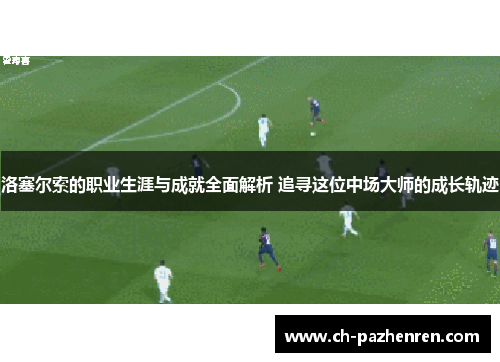 洛塞尔索的职业生涯与成就全面解析 追寻这位中场大师的成长轨迹