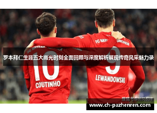 罗本拜仁生涯五大高光时刻全面回顾与深度解析展现传奇风采魅力录 罗本拜仁生涯五大高光时刻全面回顾与深度解析展现传奇风采魅力录