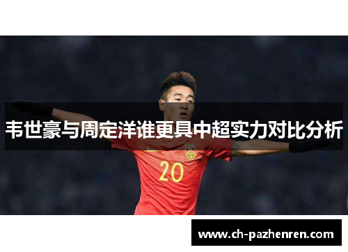 韦世豪与周定洋谁更具中超实力对比分析