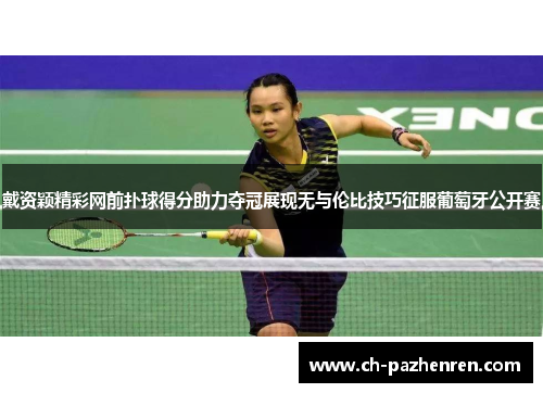 戴资颖精彩网前扑球得分助力夺冠展现无与伦比技巧征服葡萄牙公开赛 戴资颖精彩网前扑球得分助力夺冠展现无与伦比技巧征服葡萄牙公开赛