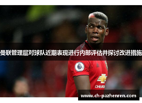 曼联管理层对球队近期表现进行内部评估并探讨改进措施 曼联管理层对球队近期表现进行内部评估并探讨改进措施