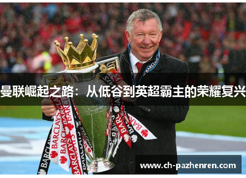 曼联崛起之路:从低谷到英超霸主的荣耀复兴 曼联崛起之路:从低谷到英超霸主的荣耀复兴