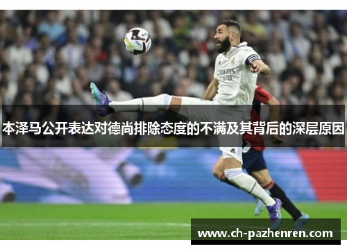 本泽马公开表达对德尚排除态度的不满及其背后的深层原因 本泽马公开表达对德尚排除态度的不满及其背后的深层原因