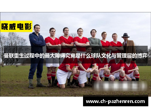 曼联重生过程中的最大障碍究竟是什么球队文化与管理层的博弈 曼联重生过程中的最大障碍究竟是什么球队文化与管理层的博弈