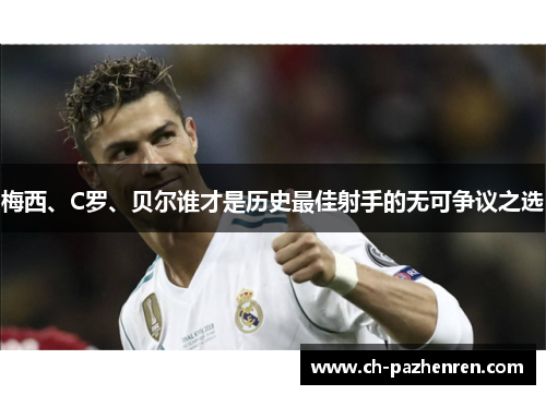 梅西、C罗、贝尔谁才是历史最佳射手的无可争议之选 梅西、C罗、贝尔谁才是历史最佳射手的无可争议之选