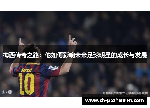 梅西传奇之路:他如何影响未来足球明星的成长与发展 梅西传奇之路:他如何影响未来足球明星的成长与发展