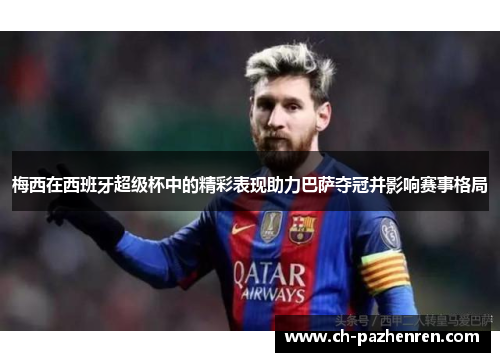 梅西在西班牙超级杯中的精彩表现助力巴萨夺冠并影响赛事格局 梅西在西班牙超级杯中的精彩表现助力巴萨夺冠并影响赛事格局