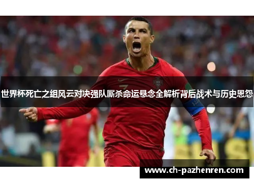 世界杯死亡之组风云对决强队厮杀命运悬念全解析背后战术与历史恩怨