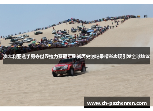 澳大利亚选手勇夺世界拉力赛冠军刷新历史创纪录精彩表现引发全球热议