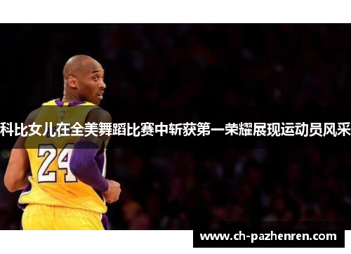 科比女儿在全美舞蹈比赛中斩获第一荣耀展现运动员风采