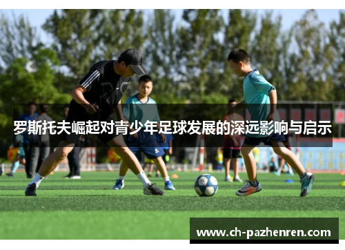 罗斯托夫崛起对青少年足球发展的深远影响与启示