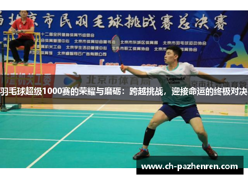 羽毛球超级1000赛的荣耀与磨砺：跨越挑战，迎接命运的终极对决
