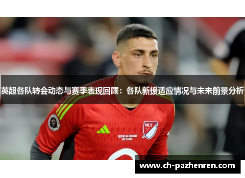 英超各队转会动态与赛季表现回顾：各队新援适应情况与未来前景分析