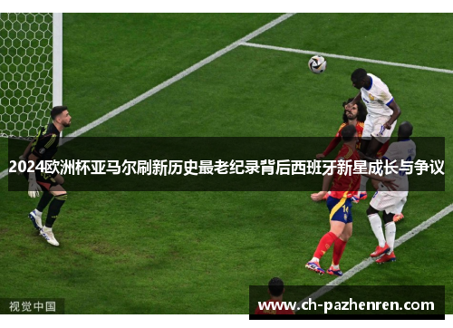 2024欧洲杯亚马尔刷新历史最老纪录背后西班牙新星成长与争议 2024欧洲杯亚马尔刷新历史最老纪录背后西班牙新星成长与争议