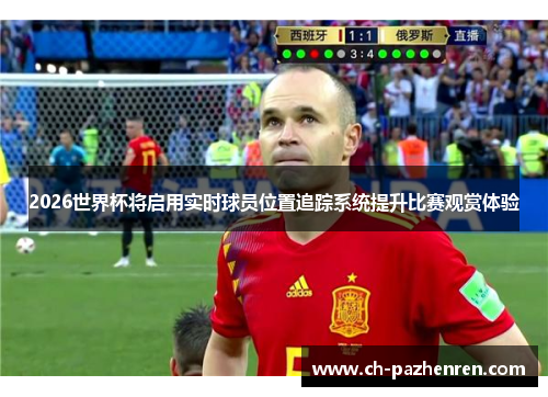 2026世界杯将启用实时球员位置追踪系统提升比赛观赏体验