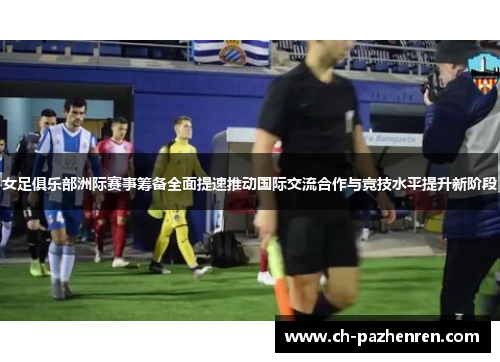 女足俱乐部洲际赛事筹备全面提速推动国际交流合作与竞技水平提升新阶段 女足俱乐部洲际赛事筹备全面提速推动国际交流合作与竞技水平提升新阶段
