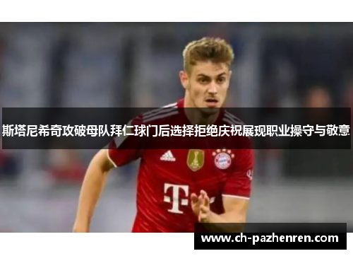斯塔尼希奇攻破母队拜仁球门后选择拒绝庆祝展现职业操守与敬意