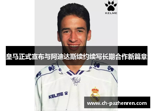 皇马正式宣布与阿迪达斯续约续写长期合作新篇章 皇马正式宣布与阿迪达斯续约续写长期合作新篇章