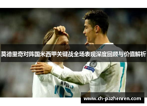 莫德里奇对阵国米西甲关键战全场表现深度回顾与价值解析