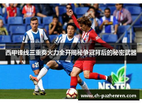 西甲锋线三重奏火力全开揭秘争冠背后的秘密武器