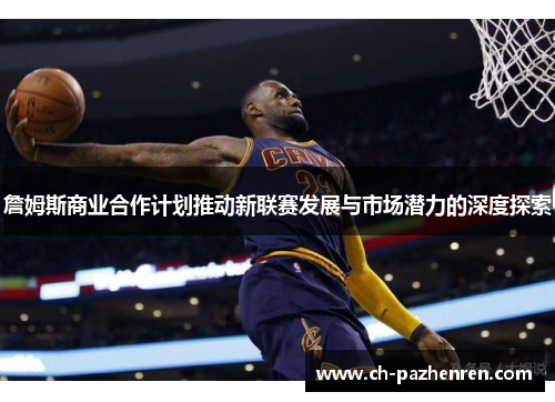 詹姆斯商业合作计划推动新联赛发展与市场潜力的深度探索