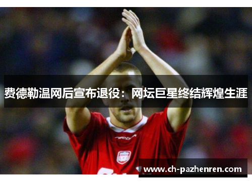 费德勒温网后宣布退役：网坛巨星终结辉煌生涯