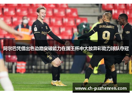 阿尔巴凭借出色边路突破能力在国王杯中大放异彩助力球队夺冠