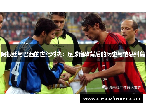 阿根廷与巴西的世纪对决：足球宿敌背后的历史与情感纠葛