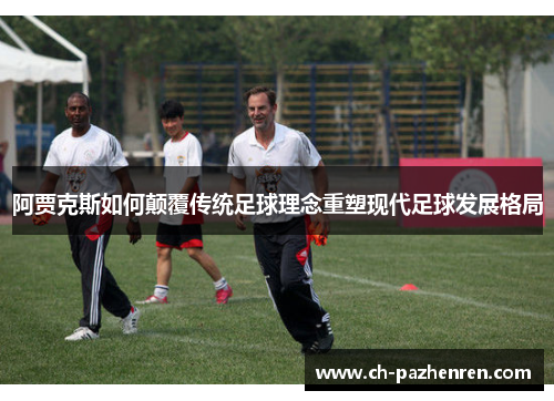 阿贾克斯如何颠覆传统足球理念重塑现代足球发展格局