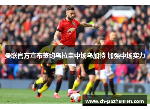 曼联官方宣布签约乌拉圭中场乌加特 加强中场实力