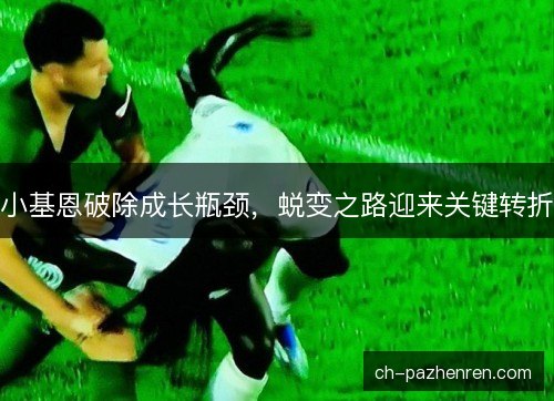 小基恩破除成长瓶颈，蜕变之路迎来关键转折